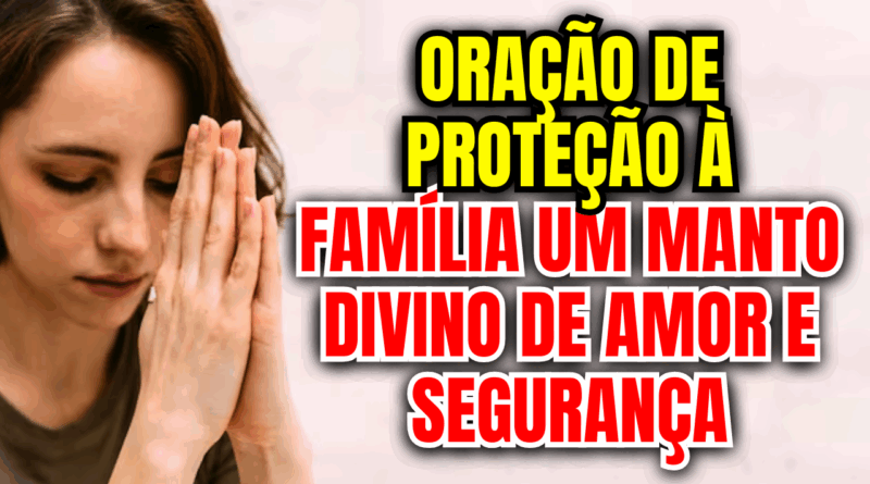 Oração de Proteção à Família: Um Manto Divino de Amor e Segurança🙏