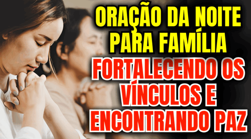 Oração da Noite para Família: Fortalecendo os Vínculos e Encontrando Paz